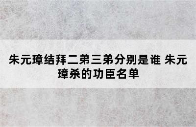 朱元璋结拜二弟三弟分别是谁 朱元璋杀的功臣名单